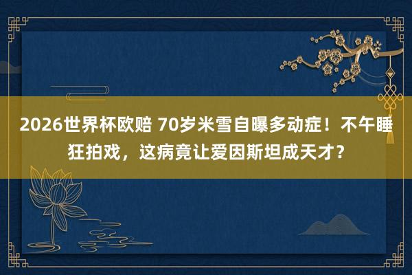 2026世界杯欧赔 70岁米雪自曝多动症!不午睡狂拍戏,这病竟让爱因斯坦成天才?