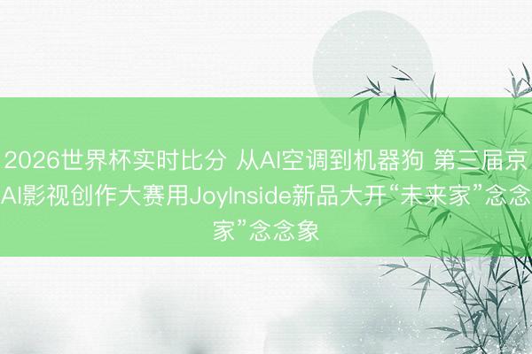 2026世界杯实时比分 从AI空调到机器狗 第三届京东AI影视创作大赛用JoyInside新品大开“未来家”念念象