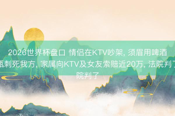 2026世界杯盘口 情侣在KTV吵架, 须眉用啤酒瓶刺死我方, 家属向KTV及女友索赔近20万, 法院判了