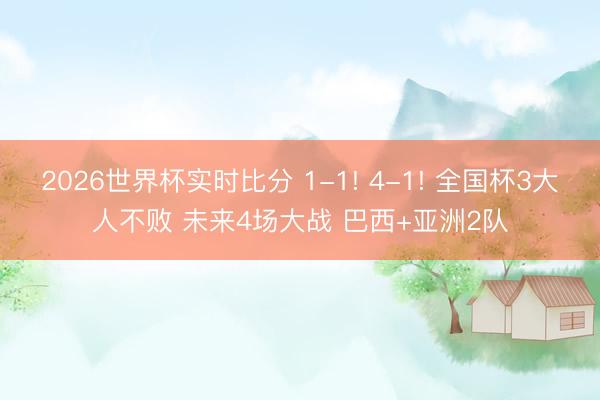 2026世界杯实时比分 1-1! 4-1! 全国杯3大人不败 未来4场大战 巴西+亚洲2队