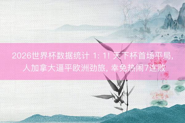 2026世界杯数据统计 1: 1! 天下杯首场平局， 人加拿大逼平欧洲劲旅， 幸免热闹7连败