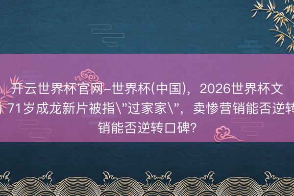 开云世界杯官网-世界杯(中国),2026世界杯文字直播 71岁成龙新片被指