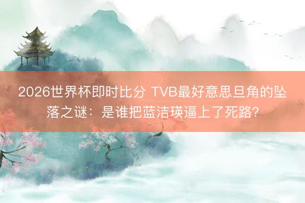 2026世界杯即时比分 TVB最好意思旦角的坠落之谜：是谁把蓝洁瑛逼上了死路？