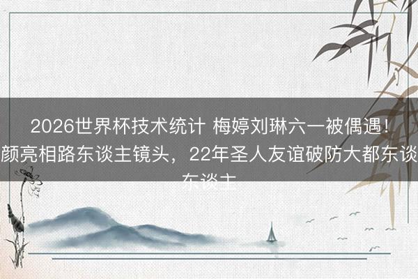 2026世界杯技术统计 梅婷刘琳六一被偶遇！素颜亮相路东谈主镜头，22年圣人友谊破防大都东谈主