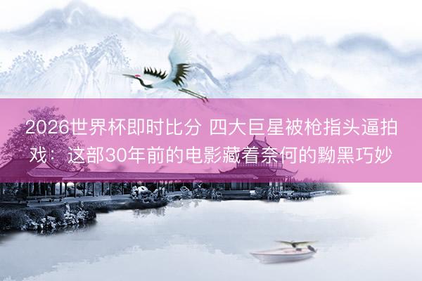 2026世界杯即时比分 四大巨星被枪指头逼拍戏:这部30年前的电影藏着奈何的黝黑巧妙