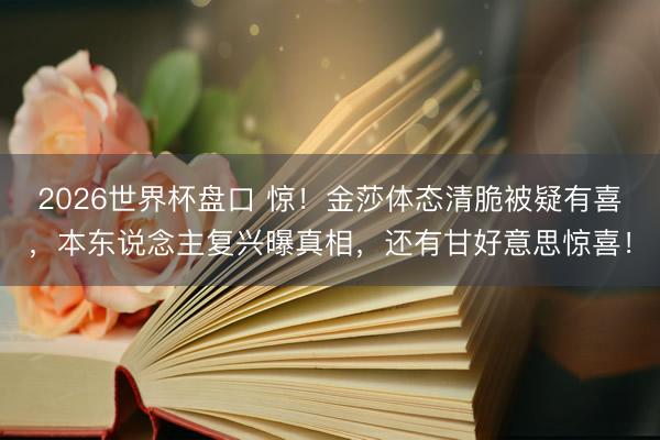 2026世界杯盘口 惊!金莎体态清脆被疑有喜,本东说念主复兴曝真相,还有甘好意思惊喜!