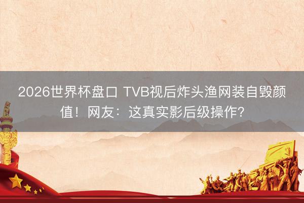2026世界杯盘口 TVB视后炸头渔网装自毁颜值！网友：这真实影后级操作？