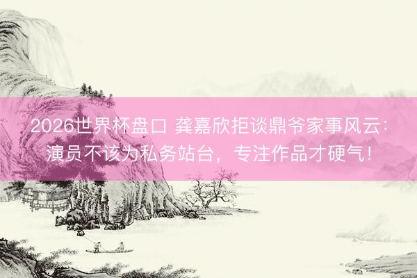 2026世界杯盘口 龚嘉欣拒谈鼎爷家事风云:演员不该为私务站台,专注作品才硬气!