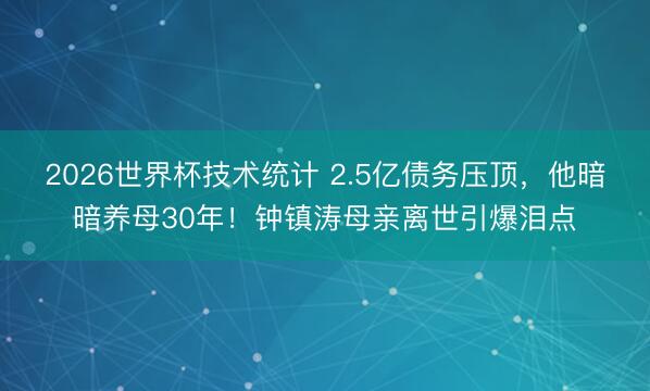 2026世界杯技术统计 2.5亿债务压顶,他暗暗养母30年!钟镇涛母亲离世引爆泪点