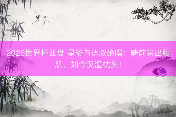 2026世界杯亚盘 星爷与达叔绝唱：畴前笑出腹肌，如今哭湿枕头！