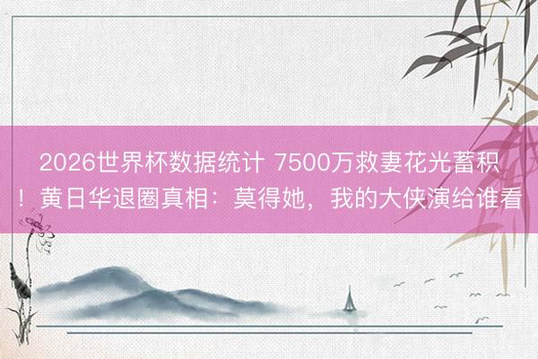 2026世界杯数据统计 7500万救妻花光蓄积!黄日华退圈真相:莫得她,我的大侠演给谁看