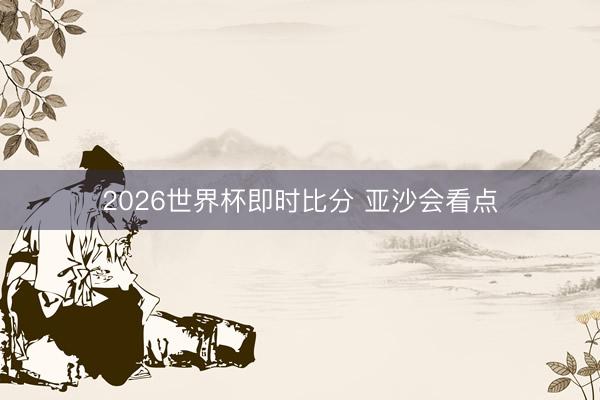 2026世界杯即时比分 亚沙会看点