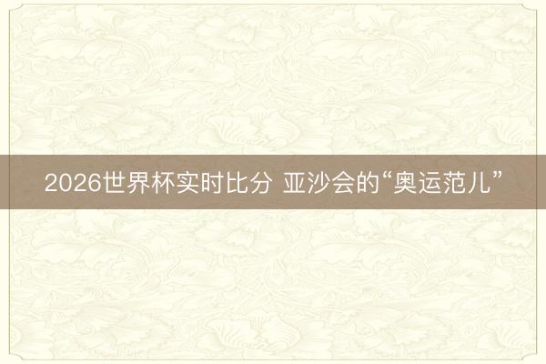 2026世界杯实时比分 亚沙会的“奥运范儿”