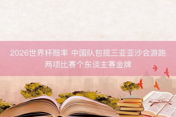 2026世界杯赔率 中国队包揽三亚亚沙会游跑两项比赛个东谈主赛金牌