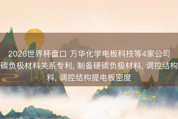 2026世界杯盘口 万华化学电板科技等4家公司共同肯求硬碳负极材料关系专利， 制备硬碳负极材料， 调控结构提电板密度