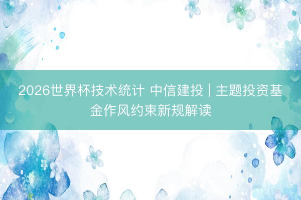 2026世界杯技术统计 中信建投 | 主题投资基金作风约束新规解读