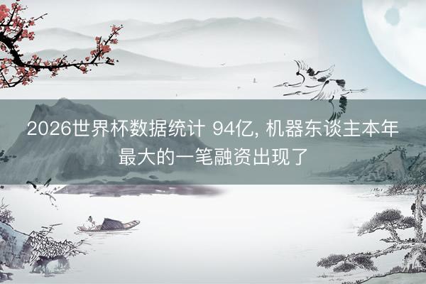 2026世界杯数据统计 94亿, 机器东谈主本年最大的一笔融资出现了