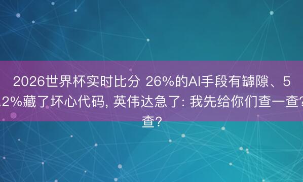2026世界杯实时比分 26%的AI手段有罅隙、5.2%藏了坏心代码, 英伟达急了: 我先给你们查一查?