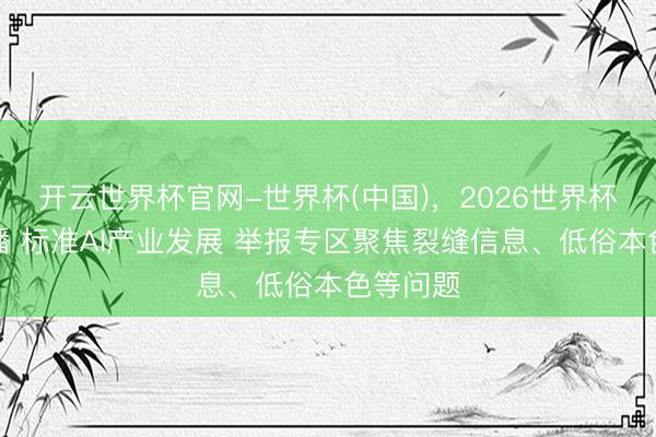 开云世界杯官网-世界杯(中国),2026世界杯文字直播 标准AI产业发展 举报专区聚焦裂缝信息、低俗本色等问题