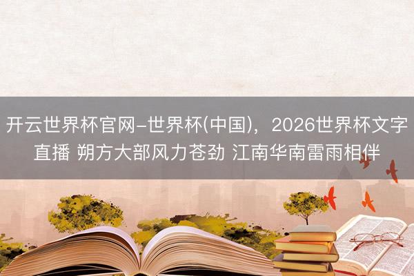 开云世界杯官网-世界杯(中国),2026世界杯文字直播 朔方大部风力苍劲 江南华南雷雨相伴