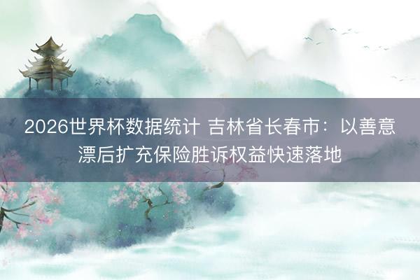 2026世界杯数据统计 吉林省长春市:以善意漂后扩充保险胜诉权益快速落地