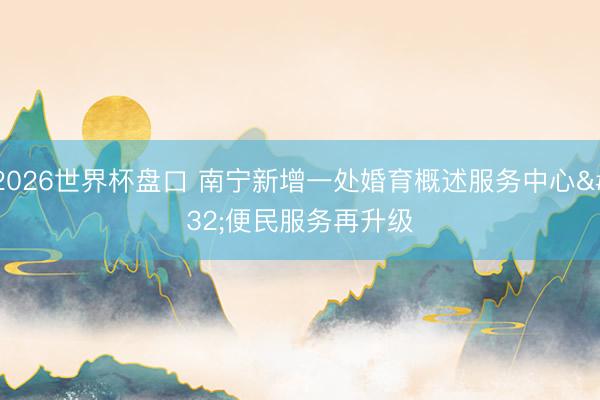 2026世界杯盘口 南宁新增一处婚育概述服务中心 便民服务再升级
