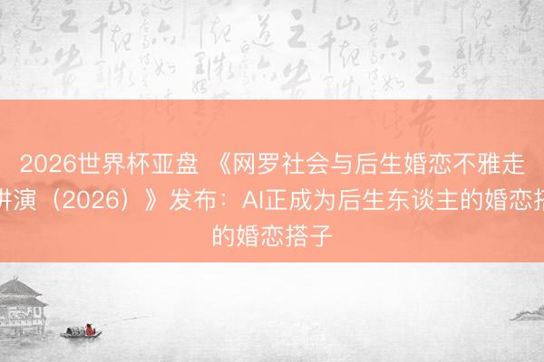 2026世界杯亚盘 《网罗社会与后生婚恋不雅走访讲演(2026)》发布:AI正成为后生东谈主的婚恋搭子