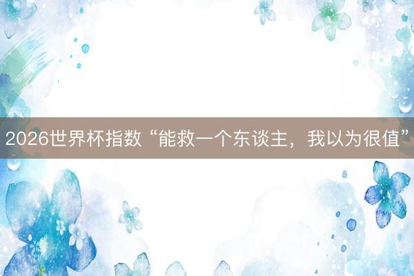 2026世界杯指数 “能救一个东谈主，我以为很值”