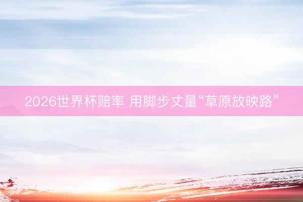 2026世界杯赔率 用脚步丈量“草原放映路”