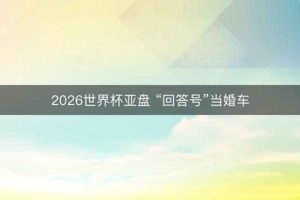2026世界杯亚盘 “回答号”当婚车
