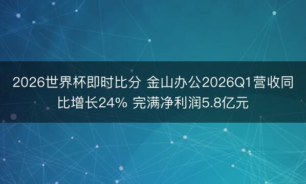 2026世界杯即时比分 金山办公2026Q1营收同比增长24% 完满净利润5.8亿元