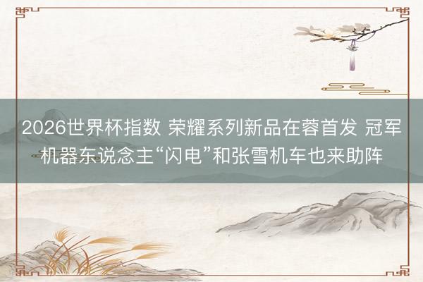 2026世界杯指数 荣耀系列新品在蓉首发 冠军机器东说念主“闪电”和张雪机车也来助阵