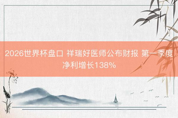 2026世界杯盘口 祥瑞好医师公布财报 第一季度净利增长138%
