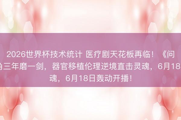 2026世界杯技术统计 医疗剧天花板再临!《问心2》铁三角三年磨一剑,器官移植伦理逆境直击灵魂,6月18日轰动开播!