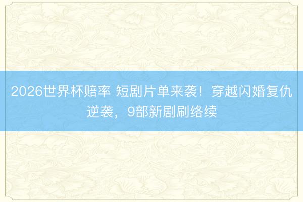 2026世界杯赔率 短剧片单来袭!穿越闪婚复仇逆袭,9部新剧刷络续