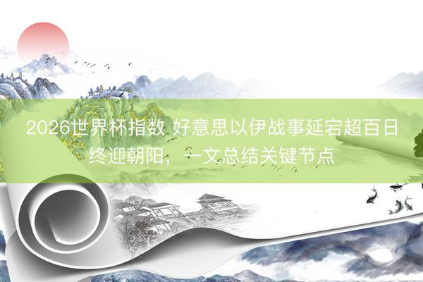2026世界杯指数 好意思以伊战事延宕超百日终迎朝阳,一文总结关键节点