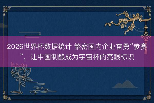 2026世界杯数据统计 繁密国内企业奋勇“参赛”,让中国制酿成为宇宙杯的亮眼标识