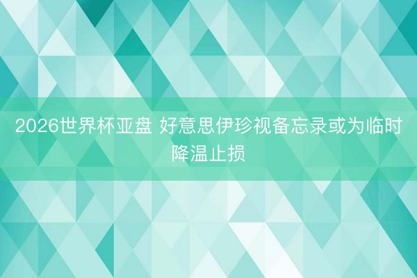 2026世界杯亚盘 好意思伊珍视备忘录或为临时降温止损