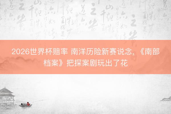 2026世界杯赔率 南洋历险新赛说念, 《南部档案》把探案剧玩出了花