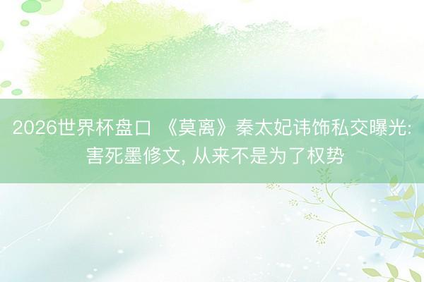2026世界杯盘口 《莫离》秦太妃讳饰私交曝光: 害死墨修文, 从来不是为了权势