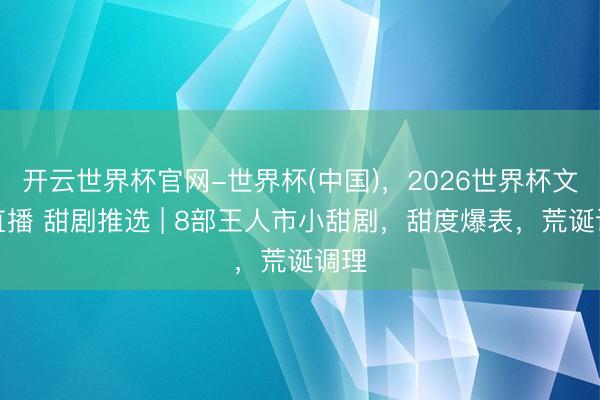 开云世界杯官网-世界杯(中国),2026世界杯文字直播 甜剧推选 | 8部王人市小甜剧,甜度爆表,荒诞调理