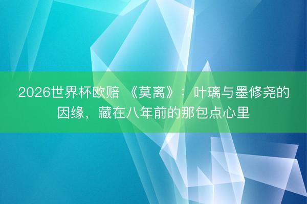 2026世界杯欧赔 《莫离》:叶璃与墨修尧的因缘,藏在八年前的那包点心里