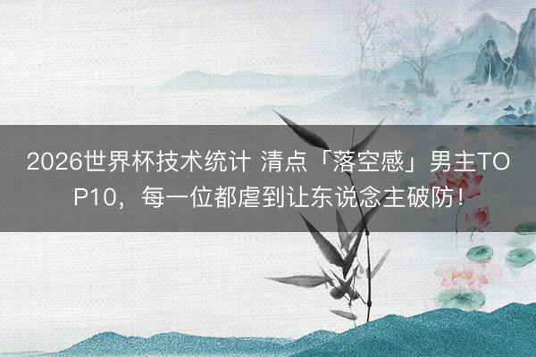 2026世界杯技术统计 清点「落空感」男主TOP10,每一位都虐到让东说念主破防!
