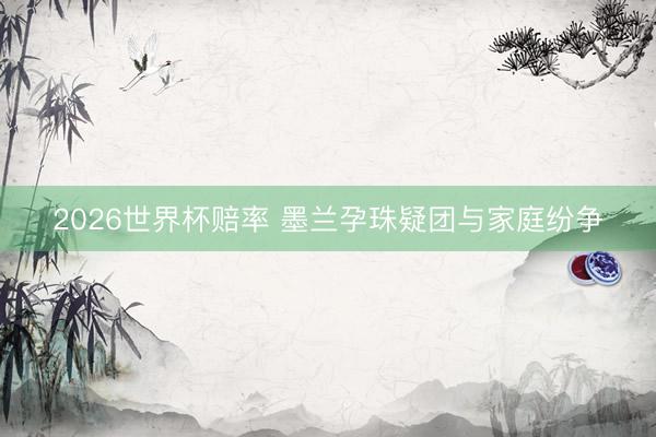 2026世界杯赔率 墨兰孕珠疑团与家庭纷争