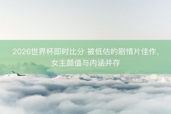 2026世界杯即时比分 被低估的剧情片佳作,女主颜值与内涵并存