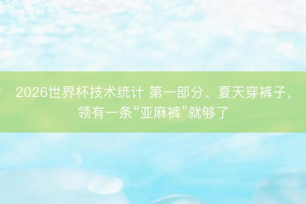 2026世界杯技术统计 第一部分、夏天穿裤子,领有一条“亚麻裤”就够了