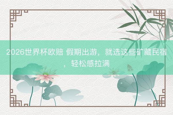 2026世界杯欧赔 假期出游，就选这些矿藏民宿，轻松感拉满