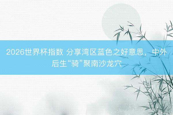 2026世界杯指数 分享湾区蓝色之好意思,中外后生“骑”聚南沙龙穴