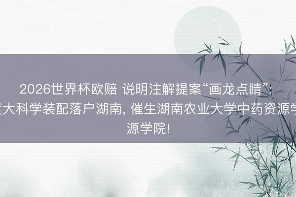2026世界杯欧赔 说明注解提案“画龙点睛”: 国度大科学装配落户湖南, 催生湖南农业大学中药资源学院!