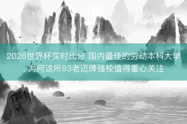 2026世界杯实时比分 国内最佳的劳动本科大学, 为何这所93老迈牌强校值得重心关注